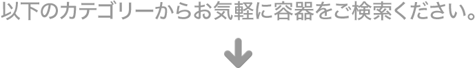 以下のカテゴリーからお気軽に容器をご検索ください。